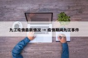 九江疫情最新情况 → 疫情期间九江事件