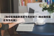 【雅安疫情最新消息今天封城了·四川雅安最近发生的事】