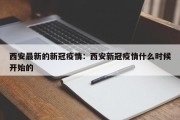 西安最新的新冠疫情：西安新冠疫情什么时候开始的